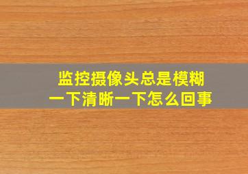 监控摄像头总是模糊一下清晰一下怎么回事