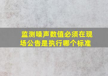 监测噪声数值必须在现场公告是执行哪个标准 