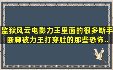 监狱风云电影《力王》里面的很多断手断脚、被力王打穿肚的那些恐怖...