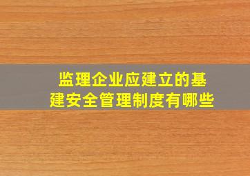 监理企业应建立的基建安全管理制度有哪些(