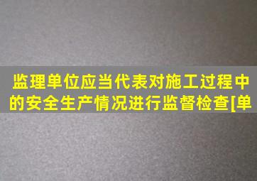 监理单位应当代表对施工过程中的安全生产情况进行监督检查。[单