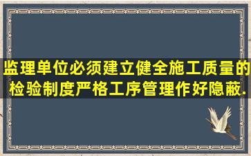 监理单位必须建立、健全施工质量的检验制度,严格工序管理,作好隐蔽...