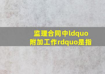 监理合同中“附加工作”是指。