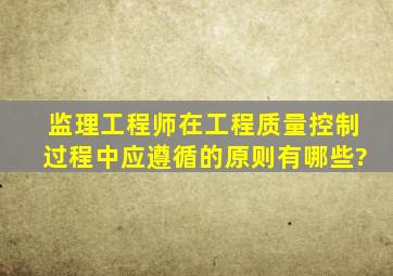 监理工程师在工程质量控制过程中应遵循的原则有哪些?