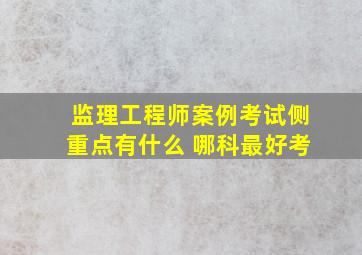 监理工程师案例考试侧重点有什么 哪科最好考