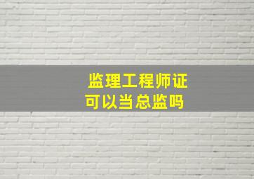 监理工程师证可以当总监吗 