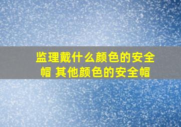 监理戴什么颜色的安全帽 其他颜色的安全帽