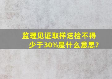 监理见证取样送检不得少于30%是什么意思?