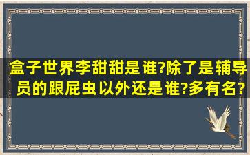 盒子世界李甜甜是谁?除了是辅导员的跟屁虫以外还是谁?多有名?总...