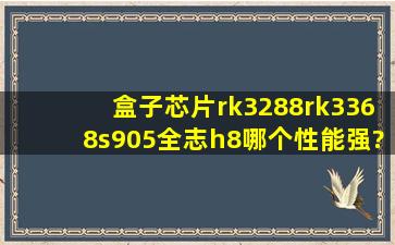 盒子芯片rk3288rk3368s905全志h8哪个性能强?