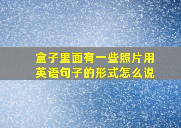 盒子里面有一些照片用英语句子的形式怎么说