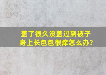 盖了很久没盖过到被子身上长包包很痒怎么办?