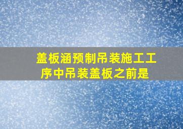 盖板涵(预制吊装)施工工序中,吊装盖板之前是( )。