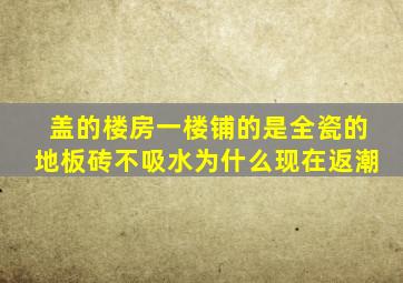 盖的楼房,一楼铺的是全瓷的地板砖,不吸水,为什么现在返潮