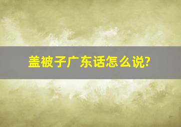 盖被子广东话怎么说?