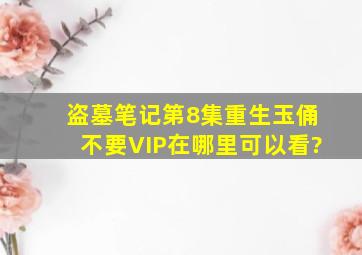 盗墓笔记第8集重生玉俑不要VIP在哪里可以看?