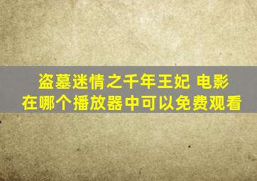 盗墓迷情之千年王妃 电影在哪个播放器中可以免费观看