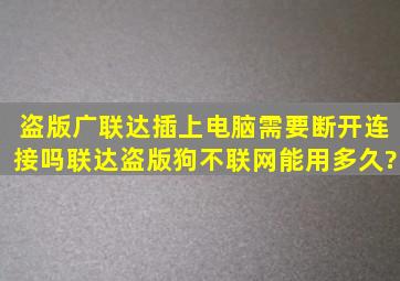 盗版广联达插上电脑需要断开连接吗联达盗版狗不联网能用多久?