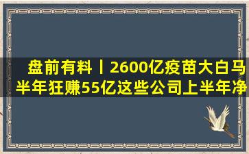 盘前有料丨2600亿疫苗大白马半年狂赚55亿,这些公司上半年净利大降...