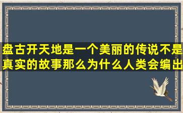 盘古开天地是一个美丽的传说,不是真实的故事,那么为什么人类会编出...