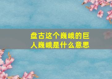 盘古这个巍峨的巨人巍峨是什么意思