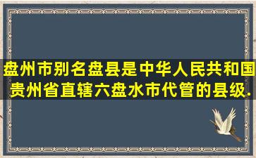 盘州市别名盘县是中华人民共和国,贵州省直辖,六盘水市代管的县级...