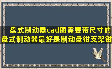 盘式制动器cad图,需要带尺寸的盘式制动器,最好是制动盘,钳,支架,钳...