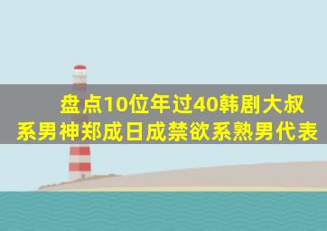 盘点10位年过40韩剧大叔系男神郑成日成禁欲系熟男代表