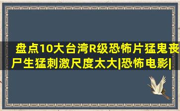 盘点10大台湾R级恐怖片,猛鬼丧尸生猛刺激尺度太大|恐怖电影|鬼片|惊悚...