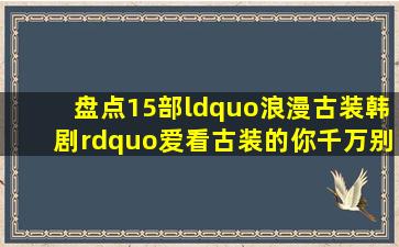 盘点15部“浪漫古装韩剧”,爱看古装的你千万别错过!