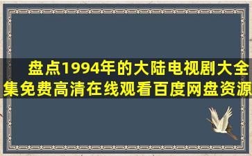 盘点1994年的大陆电视剧大全集,【免费高清】在线观看百度网盘资源