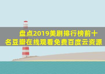 盘点2019美剧排行榜前十名豆瓣,【在线观看】免费百度云资源