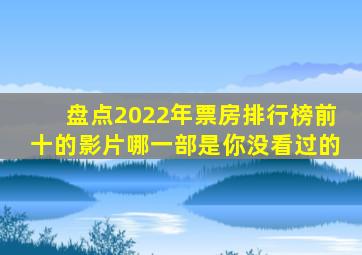 盘点2022年票房排行榜前十的影片,哪一部是你没看过的