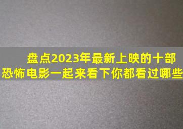 盘点2023年最新上映的十部恐怖电影,一起来看下,你都看过哪些