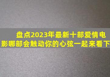 盘点2023年最新十部爱情电影,哪部会触动你的心弦,一起来看下