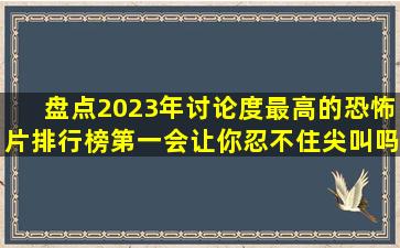 盘点2023年讨论度最高的恐怖片排行榜,第一会让你忍不住尖叫吗