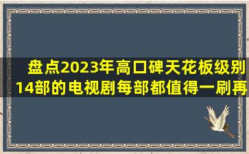 盘点2023年高口碑天花板级别14部的电视剧,每部都值得一刷再刷!