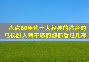 盘点80年代十大经典的港台的电视剧,人到不惑的你都看过几部