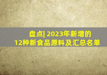 盘点| 2023年新增的12种新食品原料及汇总名单