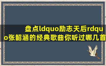 盘点“励志天后”张韶涵的经典歌曲,你听过哪几首