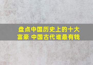 盘点中国历史上的十大富豪 中国古代谁最有钱