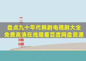 盘点九十年代韩剧电视剧大全,【免费高清】在线观看百度网盘资源