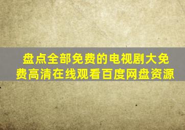 盘点全部免费的电视剧大,【免费高清】在线观看百度网盘资源