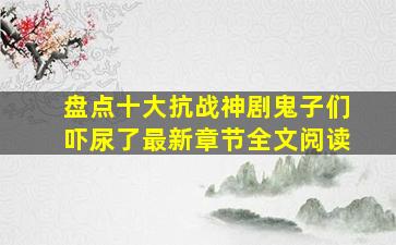 盘点十大抗战神剧,鬼子们吓尿了最新章节全文阅读