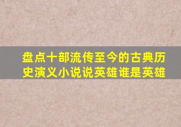 盘点十部流传至今的古典历史演义小说,说英雄谁是英雄