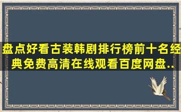 盘点好看古装韩剧排行榜前十名经典【免费高清】在线观看百度网盘...