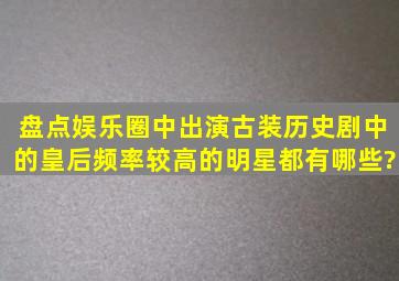 盘点娱乐圈中出演古装历史剧中的皇后频率较高的明星都有哪些?