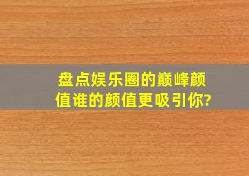 盘点娱乐圈的巅峰颜值,谁的颜值更吸引你?