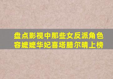 盘点影视中那些女反派角色,容嬷嬷、华妃、喜塔腊尔晴上榜