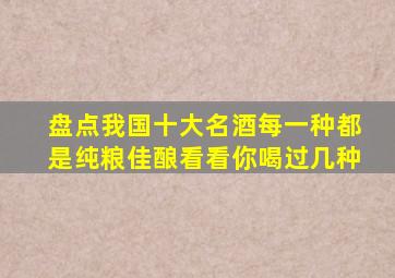 盘点我国十大名酒,每一种都是纯粮佳酿,看看你喝过几种